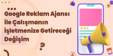 Google Reklam Ajansı ile Çalışmanın İşletmenize Getireceği Değişim