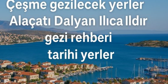 cesme-gezilecek-yerler-tarihi-yerler-gezi-rehberi-alacati-dalyan-ilica