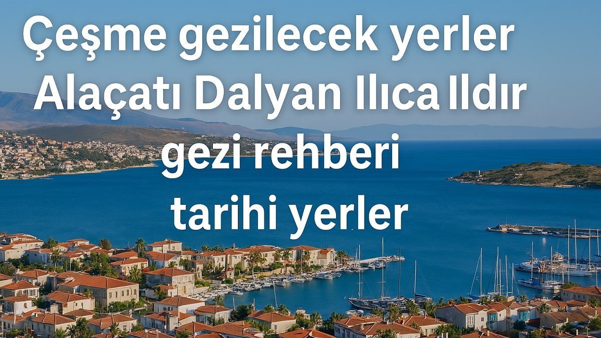 cesme-gezilecek-yerler-tarihi-yerler-gezi-rehberi-alacati-dalyan-ilica