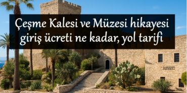 cesme-kalesi-giris-ucreti-yol-tarifi-nerede