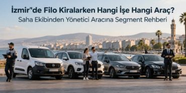 İzmir'de Filo Kiralarken Hangi İşe Hangi Araç? Saha Ekibinden Yönetici Aracına Segment Rehberi
